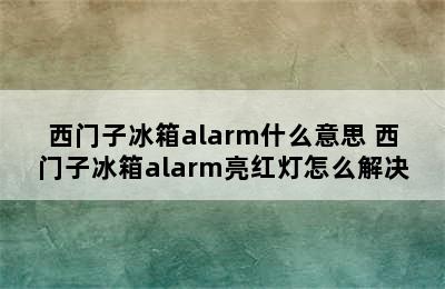 西门子冰箱alarm什么意思 西门子冰箱alarm亮红灯怎么解决